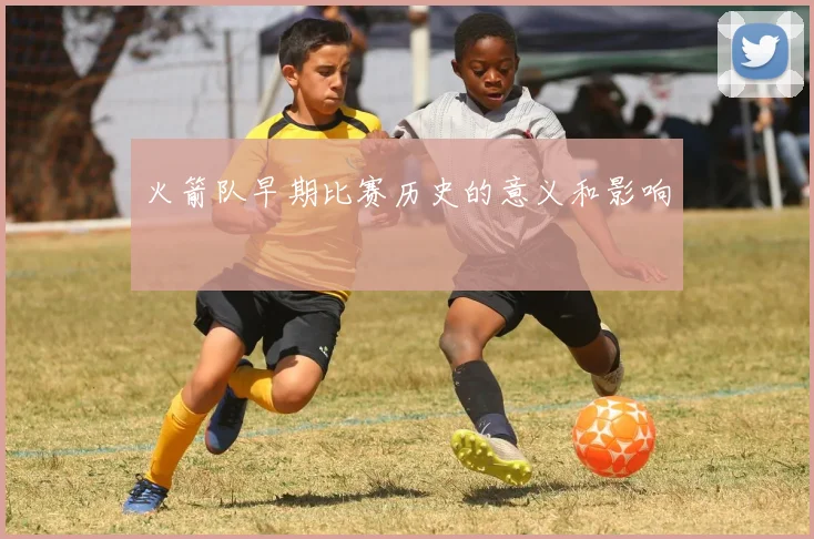 火箭队早期比赛历史的意义和影响