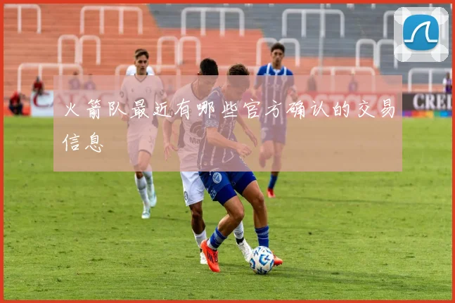 火箭队最近有哪些官方确认的交易信息