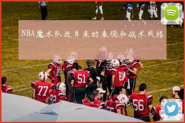 NBA魔术队近年来的表现和战术风格