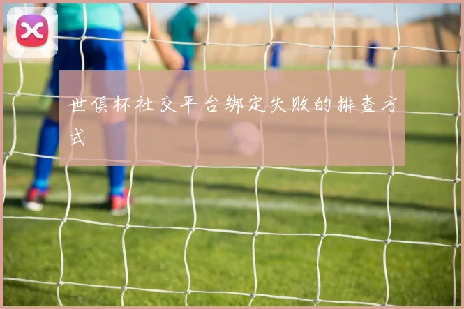 世俱杯社交平台绑定失败的排查方式