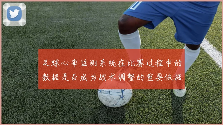 足球心率监测系统在比赛过程中的数据是否成为战术调整的重要依据