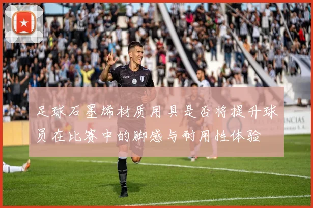 足球石墨烯材质用具是否将提升球员在比赛中的脚感与耐用性体验