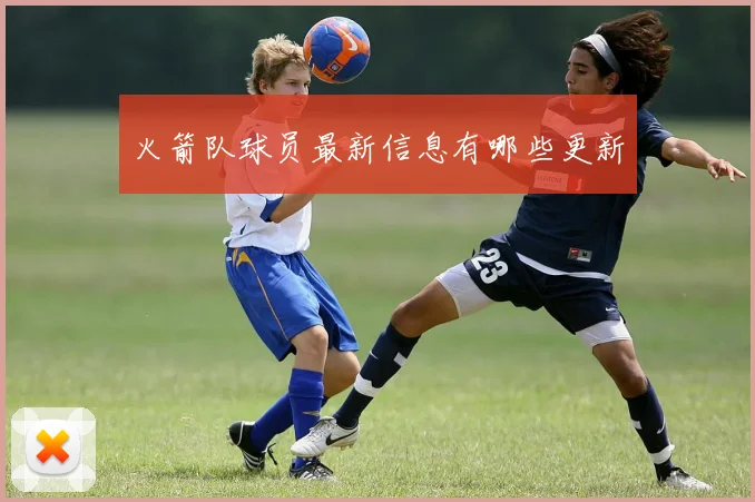 火箭队球员最新信息有哪些更新