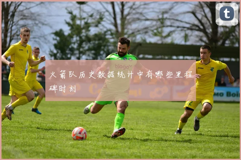 火箭队历史数据统计中有哪些里程碑时刻